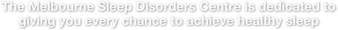 The Melbourne Sleep Disorders Centre is dedicated to giving you every chance to achieve healthy sleep